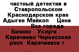 частный детектив в Ставропольском,Краснодарском крае,Адыгее(Майкоп) › Цена ­ 3 000 - Все города Бизнес » Услуги   . Карачаево-Черкесская респ.,Карачаевск г.